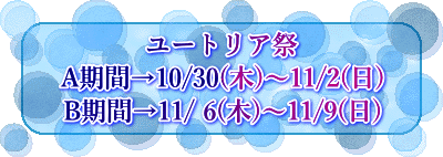 ユートリア祭 A期間→10/30(木)～11/2(日) B期間→11/ 6(木)～11/9(日)