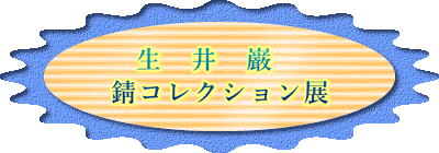 生　井　巌　 錆コレクション展