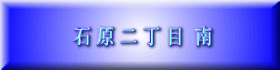 石 原 二 丁 目  南 